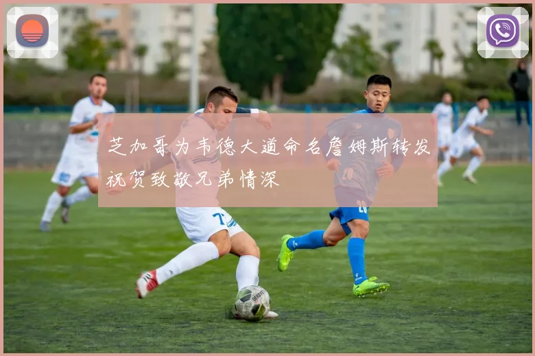 芝加哥为韦德大道命名詹姆斯转发祝贺致敬兄弟情深