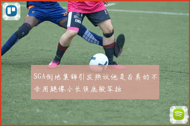 SGA倒地集锦引发热议他是否真的不会用腿像小长颈鹿般笨拙