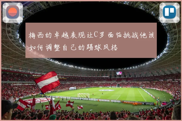 梅西的卓越表现让C罗面临挑战他该如何调整自己的踢球风格
