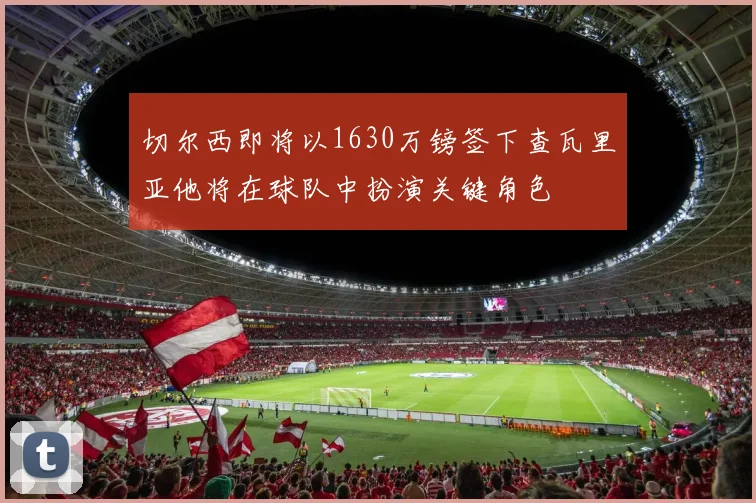 切尔西即将以1630万镑签下查瓦里亚他将在球队中扮演关键角色