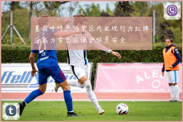 基翁呼吁严惩禁区内犯规行为红牌应成为常态以保护球员安全