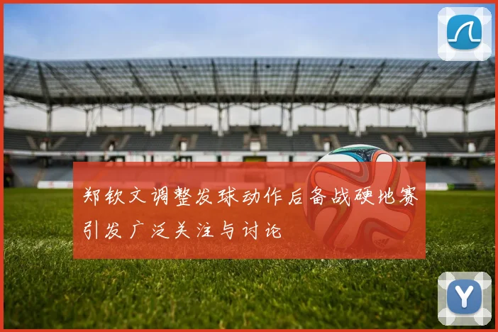 郑钦文调整发球动作后备战硬地赛引发广泛关注与讨论