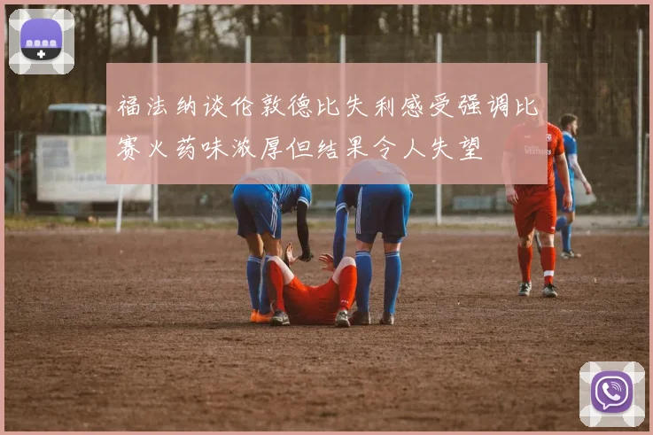 福法纳谈伦敦德比失利感受强调比赛火药味浓厚但结果令人失望